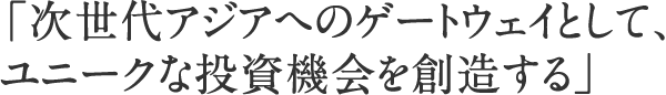 「次世代アジアのゲートウェイとして、独自の投資機会を創造する」これがNEXASIAのビジョンです。